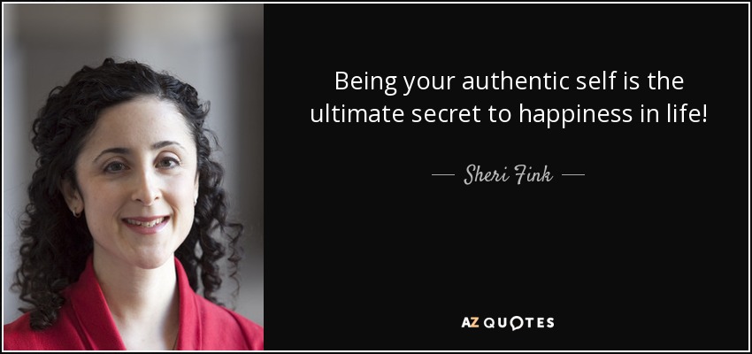 Being your authentic self is the ultimate secret to happiness in life! - Sheri Fink