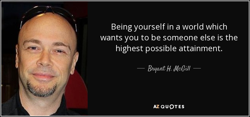 Being yourself in a world which wants you to be someone else is the highest possible attainment. - Bryant H. McGill