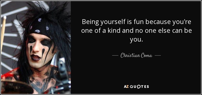 Being yourself is fun because you're one of a kind and no one else can be you. - Christian Coma