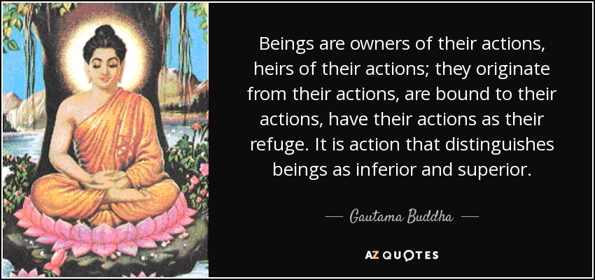 Beings are owners of their actions, heirs of their actions; they originate from their actions, are bound to their actions, have their actions as their refuge. It is action that distinguishes beings as inferior and superior. - Gautama Buddha