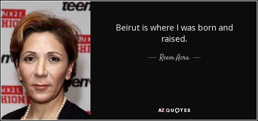 Beirut is where I was born and raised. - Reem Acra