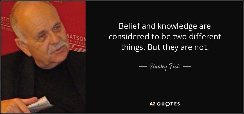 Belief and knowledge are considered to be two different things. But they are not. - Stanley Fish