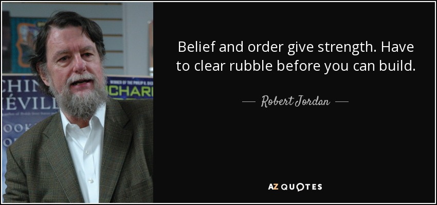 Belief and order give strength. Have to clear rubble before you can build. - Robert Jordan