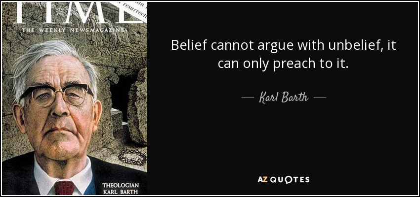 Belief cannot argue with unbelief, it can only preach to it. - Karl Barth