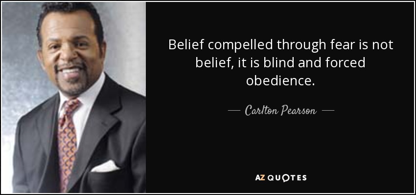 Belief compelled through fear is not belief, it is blind and forced obedience. - Carlton Pearson
