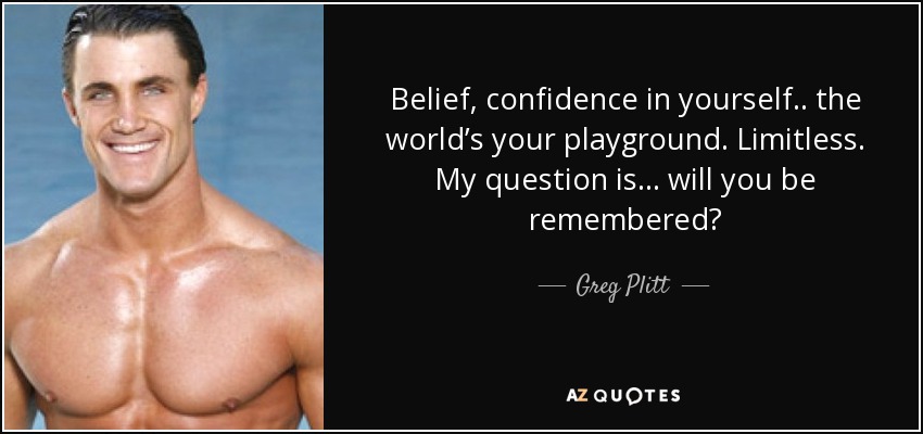 Belief, confidence in yourself.. the world’s your playground. Limitless. My question is... will you be remembered? - Greg Plitt