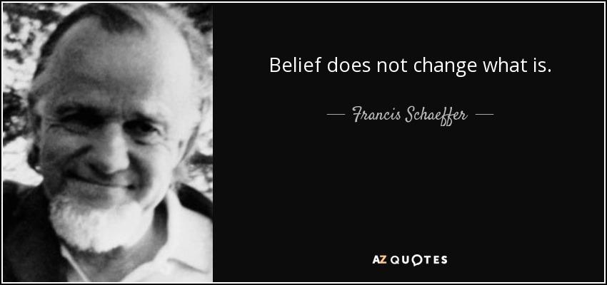 Belief does not change what is. - Francis Schaeffer