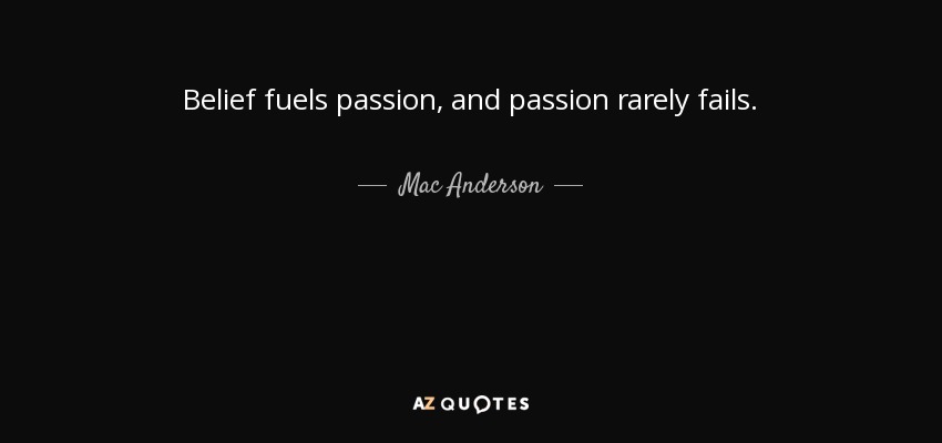 Belief fuels passion, and passion rarely fails. - Mac Anderson