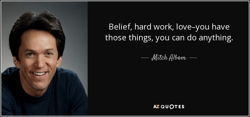 Belief, hard work, love–you have those things, you can do anything. - Mitch Albom
