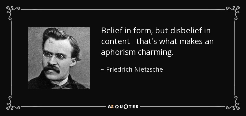 Belief in form, but disbelief in content - that's what makes an aphorism charming. - Friedrich Nietzsche