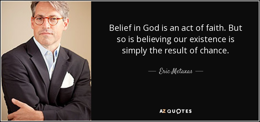 Belief in God is an act of faith. But so is believing our existence is simply the result of chance. - Eric Metaxas