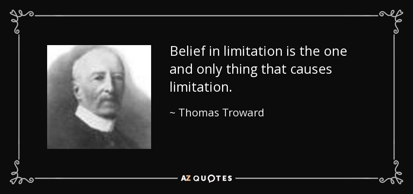 Belief in limitation is the one and only thing that causes limitation. - Thomas Troward