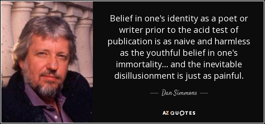 Belief in one's identity as a poet or writer prior to the acid test of publication is as naive and harmless as the youthful belief in one's immortality... and the inevitable disillusionment is just as painful. - Dan Simmons