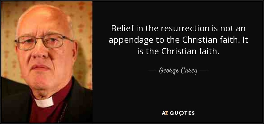 Belief in the resurrection is not an appendage to the Christian faith. It is the Christian faith. - George Carey