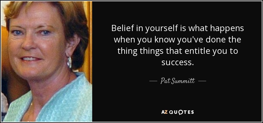 Belief in yourself is what happens when you know you've done the thing things that entitle you to success. - Pat Summitt