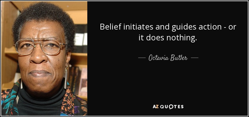 Belief initiates and guides action - or it does nothing. - Octavia Butler