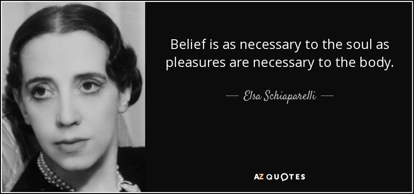 Belief is as necessary to the soul as pleasures are necessary to the body. - Elsa Schiaparelli