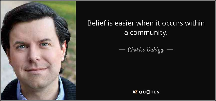 Belief is easier when it occurs within a community. - Charles Duhigg