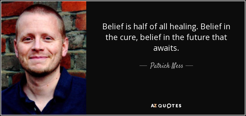 Belief is half of all healing. Belief in the cure, belief in the future that awaits. - Patrick Ness