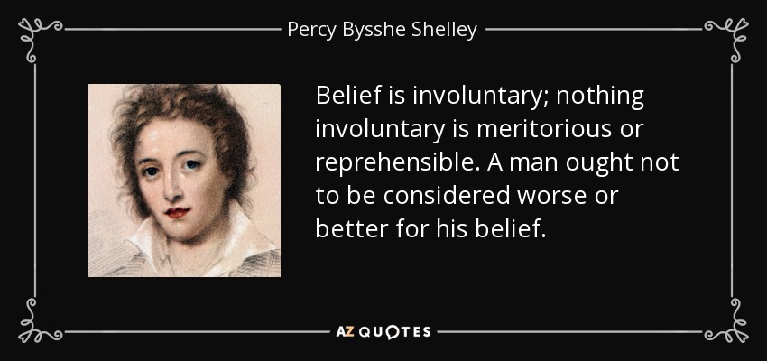 Belief is involuntary; nothing involuntary is meritorious or reprehensible. A man ought not to be considered worse or better for his belief. - Percy Bysshe Shelley
