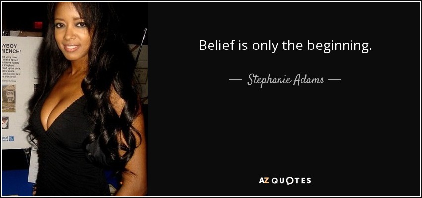 Belief is only the beginning. - Stephanie Adams