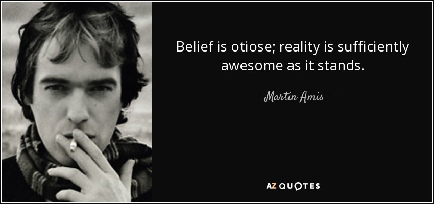 Belief is otiose; reality is sufficiently awesome as it stands. - Martin Amis