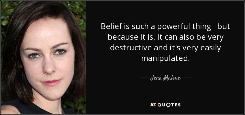 Belief is such a powerful thing - but because it is, it can also be very destructive and it's very easily manipulated. - Jena Malone