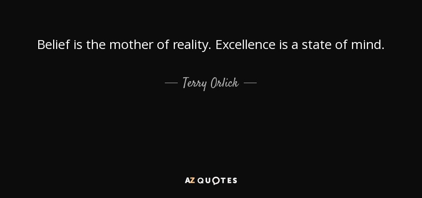 Belief is the mother of reality. Excellence is a state of mind. - Terry Orlick