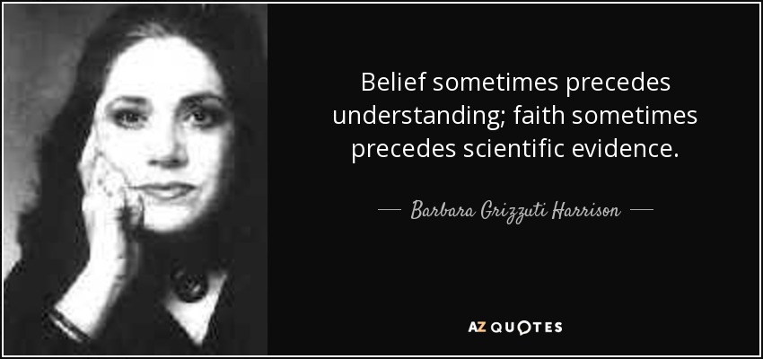Belief sometimes precedes understanding; faith sometimes precedes scientific evidence. - Barbara Grizzuti Harrison