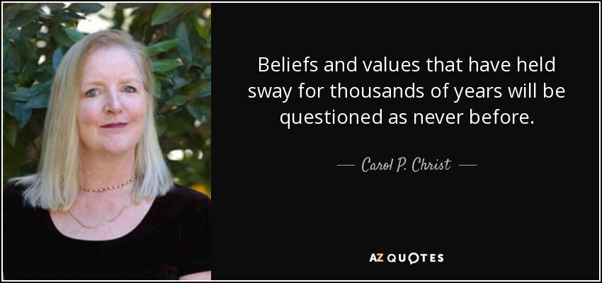 Beliefs and values that have held sway for thousands of years will be questioned as never before. - Carol P. Christ