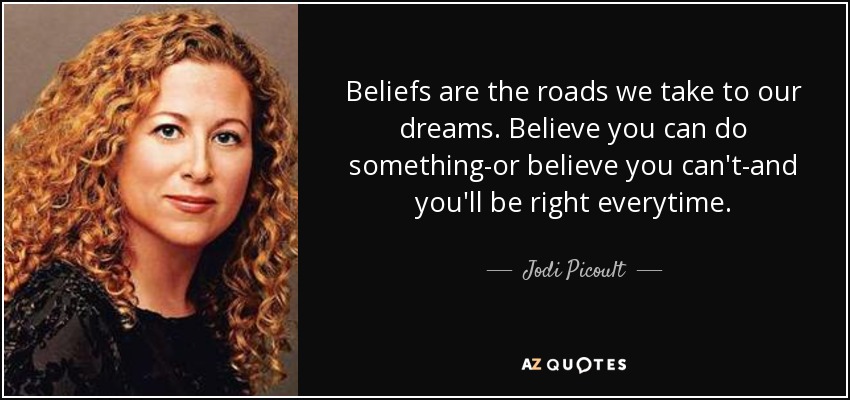Beliefs are the roads we take to our dreams. Believe you can do something-or believe you can't-and you'll be right everytime. - Jodi Picoult