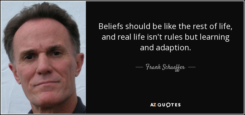 Beliefs should be like the rest of life, and real life isn't rules but learning and adaption. - Frank Schaeffer