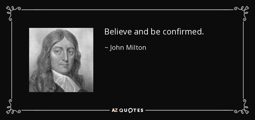 Believe and be confirmed. - John Milton