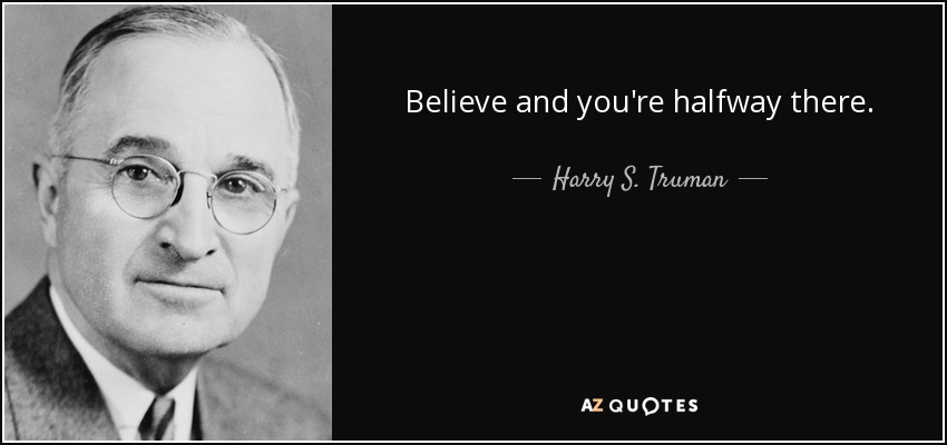 Believe and you're halfway there. - Harry S. Truman