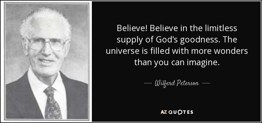 Believe! Believe in the limitless supply of God's goodness. The universe is filled with more wonders than you can imagine. - Wilferd Peterson