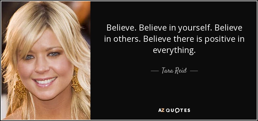 Believe. Believe in yourself. Believe in others. Believe there is positive in everything. - Tara Reid