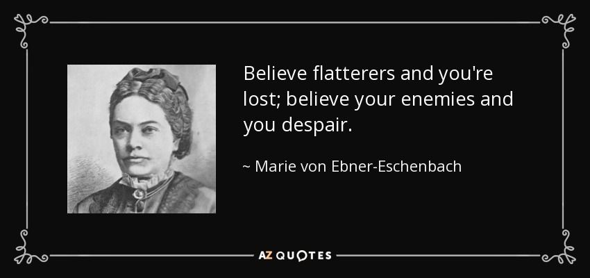 Believe flatterers and you're lost; believe your enemies and you despair. - Marie von Ebner-Eschenbach