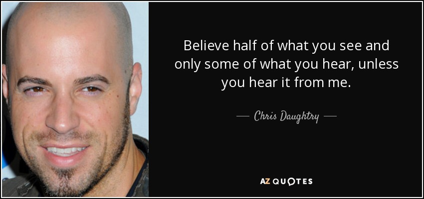 Believe half of what you see and only some of what you hear, unless you hear it from me. - Chris Daughtry