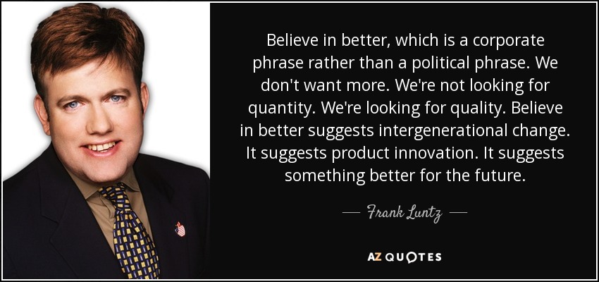 Believe in better, which is a corporate phrase rather than a political phrase. We don't want more. We're not looking for quantity. We're looking for quality. Believe in better suggests intergenerational change. It suggests product innovation. It suggests something better for the future. - Frank Luntz