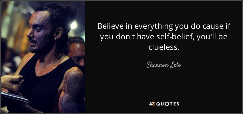 Believe in everything you do cause if you don't have self-belief, you'll be clueless. - Shannon Leto