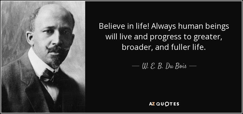Believe in life! Always human beings will live and progress to greater, broader, and fuller life. - W. E. B. Du Bois
