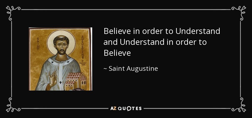 Believe in order to Understand and Understand in order to Believe - Saint Augustine