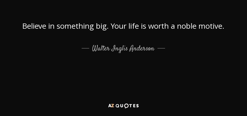 Believe in something big. Your life is worth a noble motive. - Walter Inglis Anderson