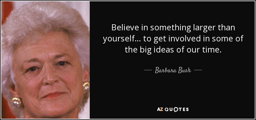 Believe in something larger than yourself ... to get involved in some of the big ideas of our time. - Barbara Bush