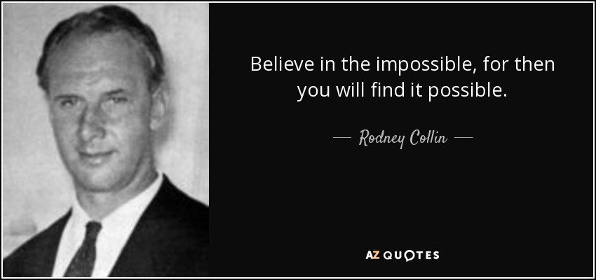 Believe in the impossible, for then you will find it possible. - Rodney Collin