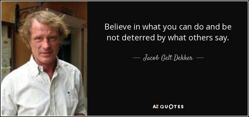 Believe in what you can do and be not deterred by what others say. - Jacob Gelt Dekker