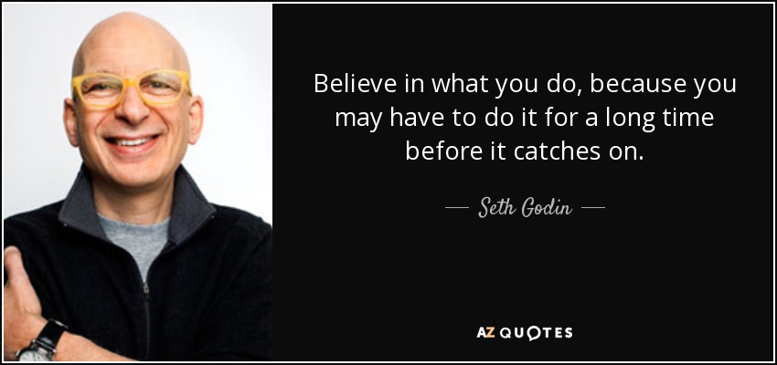 Believe in what you do, because you may have to do it for a long time before it catches on. - Seth Godin