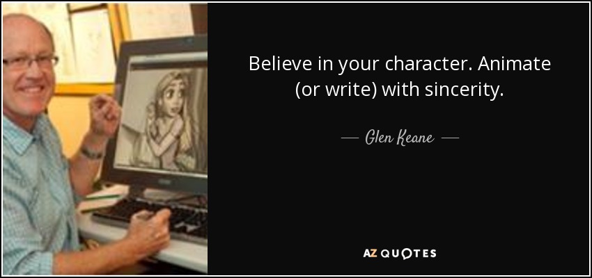 Believe in your character. Animate (or write) with sincerity. - Glen Keane