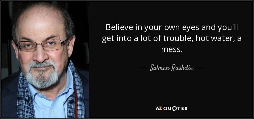 Believe in your own eyes and you'll get into a lot of trouble, hot water, a mess. - Salman Rushdie