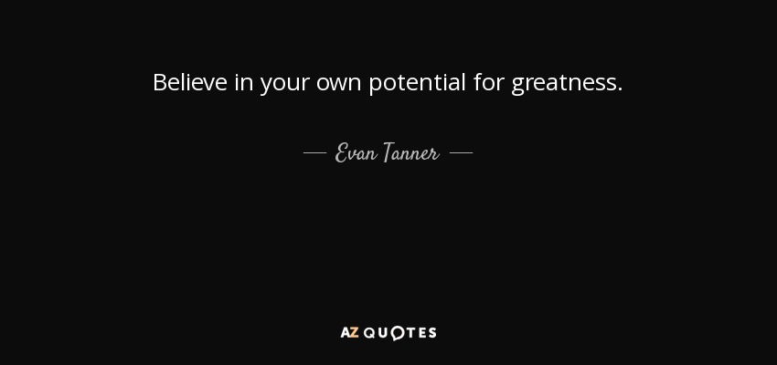 Believe in your own potential for greatness. - Evan Tanner
